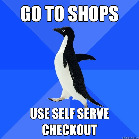 Go to shops Use self serve checkout  Socially Awkward Penguin