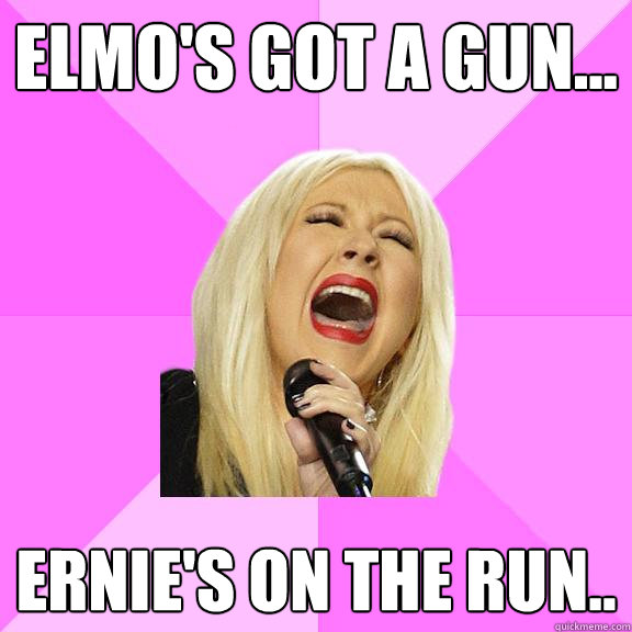 Elmo's got a gun... Ernie's on the run..  Wrong Lyrics Christina
