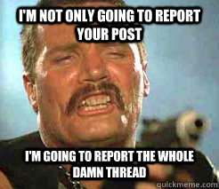 i'm not ONLY going to report your post i'm going to report the whole damn thread - i'm not ONLY going to report your post i'm going to report the whole damn thread  Commando