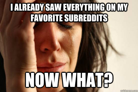 i already saw everything on my favorite subreddits Now what?  First World Problems