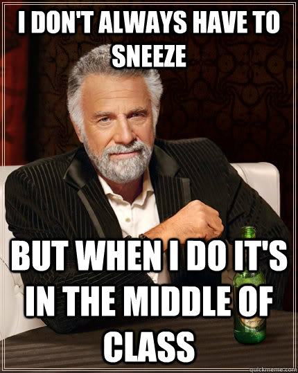 I don't always have to sneeze but when I do it's in the middle of class  The Most Interesting Man In The World