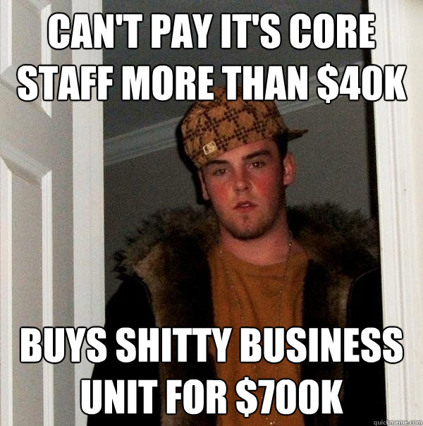Can't pay it's core staff more than $40k Buys shitty business unit for $700k  Scumbag Steve