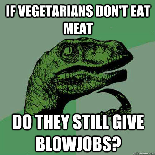 If vegetarians don't eat meat do they still give blowjobs?  - If vegetarians don't eat meat do they still give blowjobs?   Philosoraptor