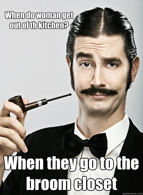 When do woman get out of th kitchen? When they go to the 
broom closet - When do woman get out of th kitchen? When they go to the 
broom closet  Le Snob