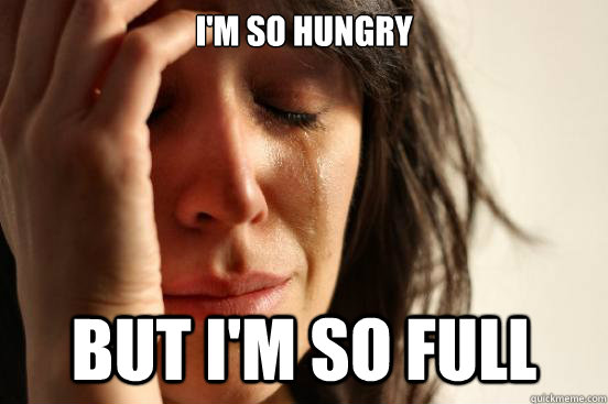 I'm So hungry but i'm so full  First World Problems