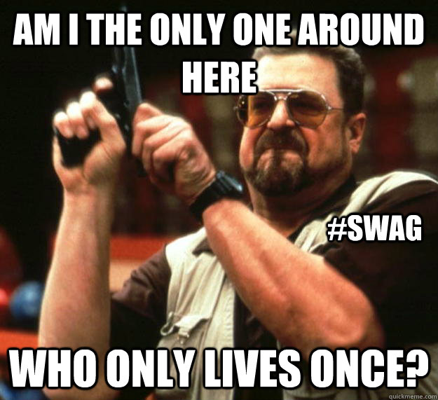 am I the only one around here who only lives once? #swag - am I the only one around here who only lives once? #swag  Angry Walter