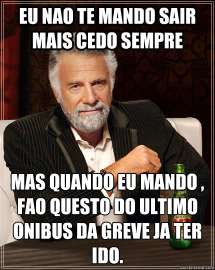 Eu nao te mando sair mais cedo sempre Mas quando eu mando , faço questão do ultimo onibus da greve ja ter ido.  The Most Interesting Man In The World