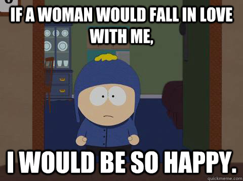 if a woman would fall in love with me, i would be so happy.  Craig would be so happy