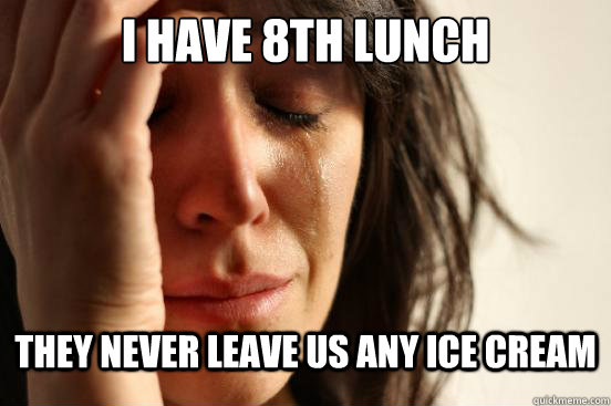 I have 8th lunch They never leave us any ice cream  First World Problems