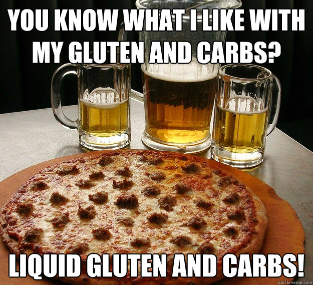 You know what i like with my gluten and carbs? Liquid gluten and carbs! - You know what i like with my gluten and carbs? Liquid gluten and carbs!  Misc