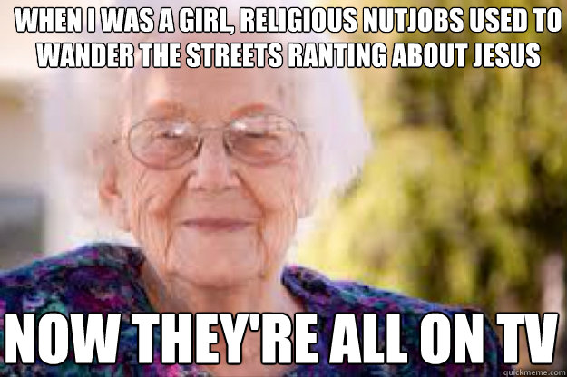 When I was a girl, religious nutjobs used to wander the streets ranting about jesus Now they're all on TV - When I was a girl, religious nutjobs used to wander the streets ranting about jesus Now they're all on TV  grandma