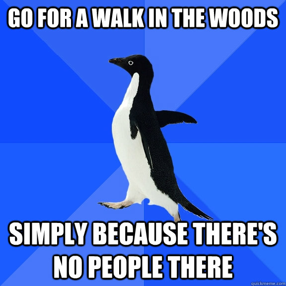 go for a walk in the woods simply because there's no people there  Socially Awkward Penguin