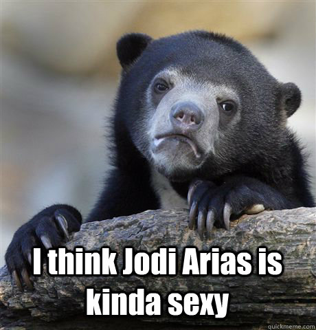  I think Jodi Arias is kinda sexy  Confession Bear