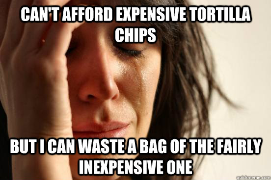 Can't afford expensive tortilla chips But I can waste a bag of the fairly inexpensive one  First World Problems