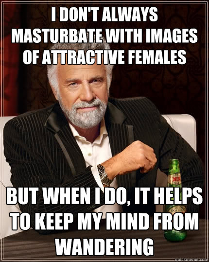 I don't always masturbate with images of attractive females but when I do, it helps to keep my mind from wandering  The Most Interesting Man In The World
