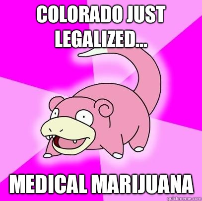 Colorado just legalized... Medical marijuana   Slowpoke