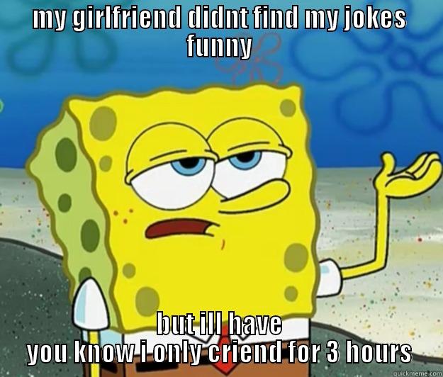 girlfriend jokes - MY GIRLFRIEND DIDNT FIND MY JOKES FUNNY BUT ILL HAVE YOU KNOW I ONLY CRIEND FOR 3 HOURS Tough Spongebob