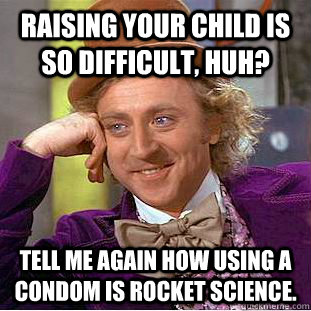 Raising your child is so difficult, huh? Tell me again how using a condom is rocket science.  Condescending Wonka
