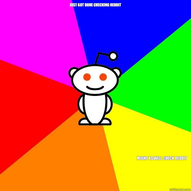 Just got done checking Reddit Might as well check Reddit  Reddit Alien