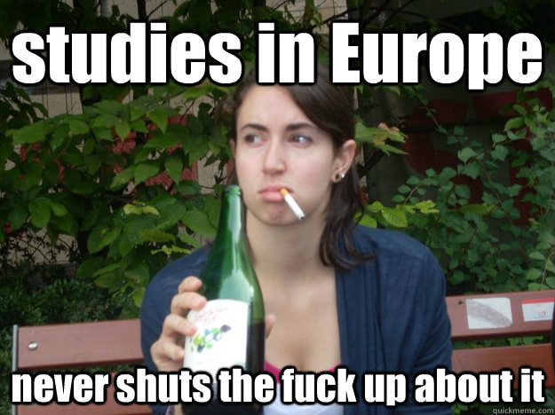 studies in Europe never shuts the fuck up about it  Study Abroad Bitch