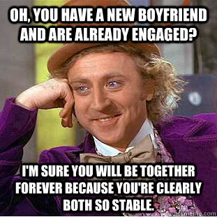 Oh, you have a new boyfriend and are already engaged?  I'm sure you will be together forever because you're clearly both so stable.  Condescending Wonka