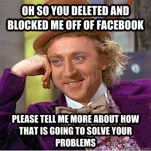 oh so you deleted and blocked me off of facebook please tell me more about how that is going to solve your problems - oh so you deleted and blocked me off of facebook please tell me more about how that is going to solve your problems  Condescending Wonka