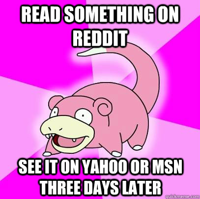 read something on reddit see it on yahoo or msn three days later  Slowpoke