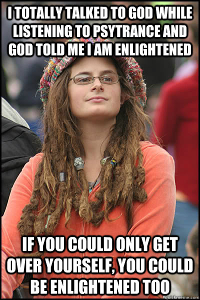 I TOTALLY TALKED TO GOD WHILE LISTENING TO PSYTRANCE AND GOD TOLD ME I AM ENLIGHTENED IF YOU COULD ONLY GET OVER YOURSELF, YOU COULD BE ENLIGHTENED TOO  Bad Argument Hippie