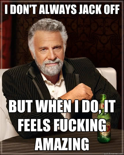 I don't always jack off But when I do, it feels fucking amazing  The Most Interesting Man In The World