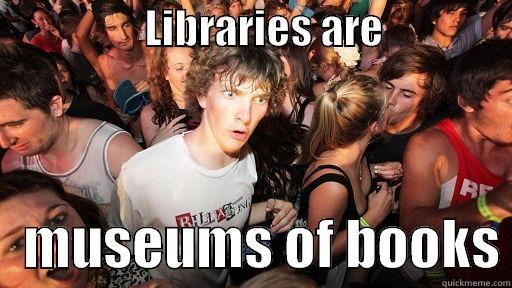                   LIBRARIES ARE                    MUSEUMS OF BOOKS Sudden Clarity Clarence