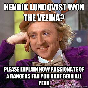 Henrik Lundqvist won the Vezina?
 Please explain how passionate of a rangers fan you have been all year - Henrik Lundqvist won the Vezina?
 Please explain how passionate of a rangers fan you have been all year  Condescending Wonka