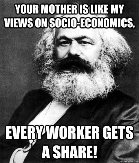 Your mother is like my views on socio-economics, Every worker gets a share!  KARL MARX