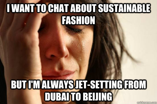 I want to chat about sustainable fashion but I'm always jet-setting from Dubai to Beijing  First World Problems