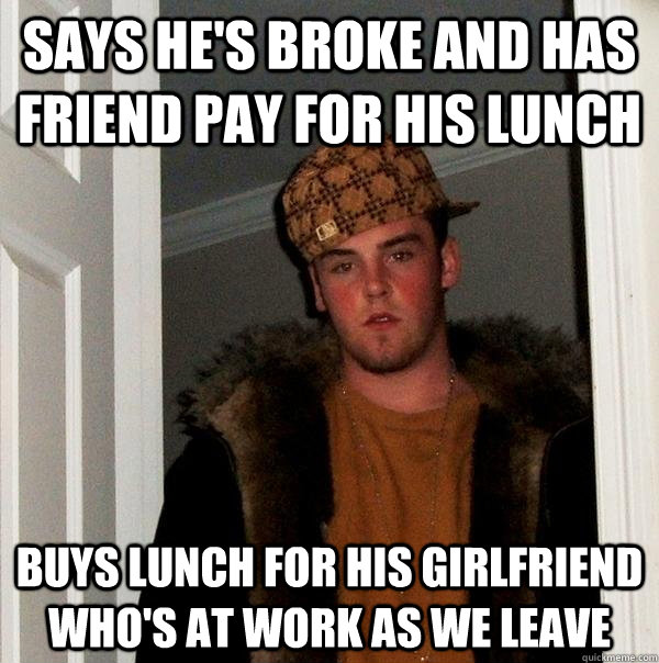 Says he's broke and has friend pay for his lunch Buys lunch for his girlfriend who's at work as we leave   Scumbag Steve