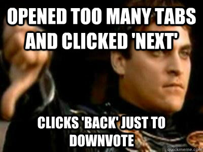 opened too many tabs and clicked 'next' clicks 'back' just to downvote  Downvoting Roman