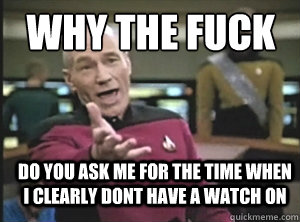 why the fuck do you ask me for the time when i clearly dont have a watch on  Annoyed Picard
