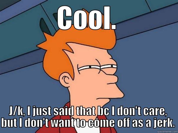 COOL. J/K, I JUST SAID THAT BC I DON'T CARE, BUT I DON'T WANT TO COME OFF AS A JERK. Futurama Fry