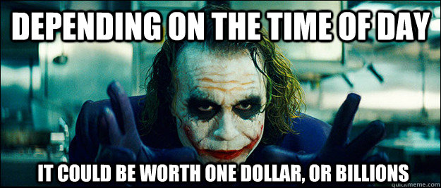Depending on the time of day It could be worth one dollar, or billions - Depending on the time of day It could be worth one dollar, or billions  The Joker