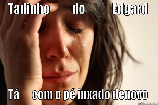 TADINHO          DO            EDGARD TÁ      COM O PÉ INXADO DENOVO First World Problems
