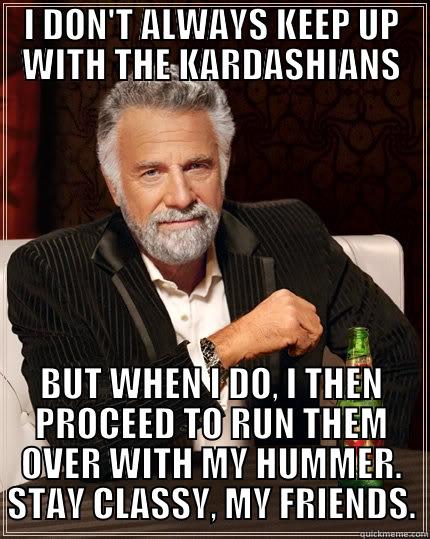 I DON'T ALWAYS KEEP UP WITH THE KARDASHIANS BUT WHEN I DO, I THEN PROCEED TO RUN THEM OVER WITH MY HUMMER. STAY CLASSY, MY FRIENDS. The Most Interesting Man In The World