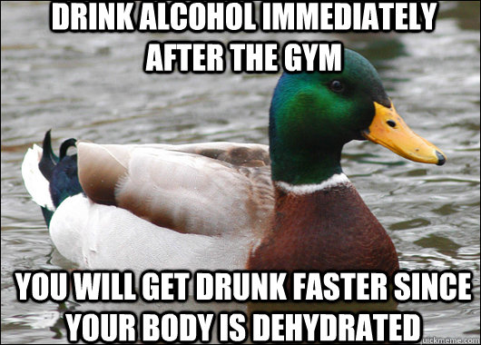 drink alcohol immediately after the gym you will get drunk faster since your body is dehydrated  Actual Advice Mallard