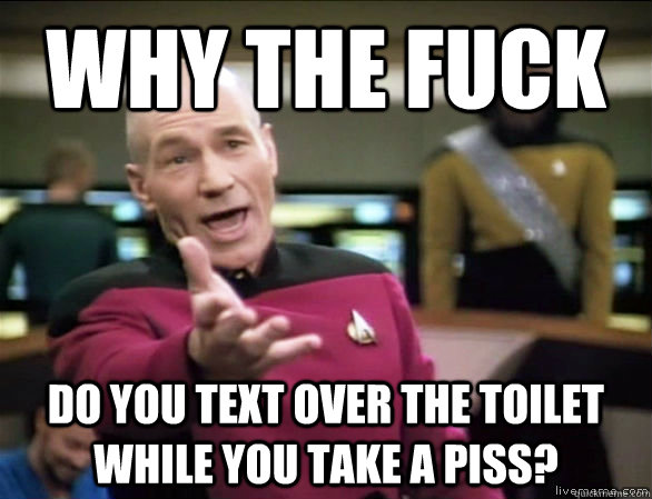 why the fuck do you text over the toilet while you take a piss?   Annoyed Picard HD