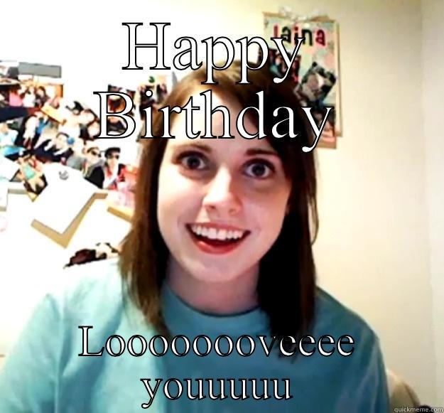 HAPPY BIRTHDAY LOOOOOOOVEEEE YOUUUUU Overly Attached Girlfriend