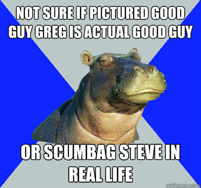 Not sure if pictured good guy greg is actual good guy Or scumbag steve in real life  Skeptical Hippo