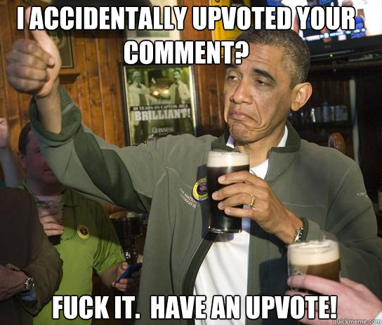 I accidentally upvoted your comment? Fuck it.  Have an upvote!  Upvoting Obama