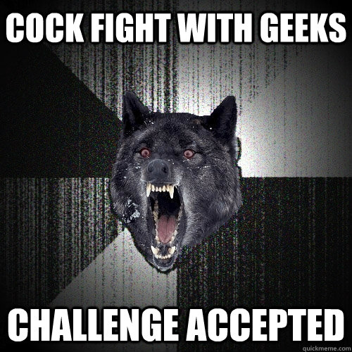 cock fight with geeks challenge accepted   Insanity Wolf