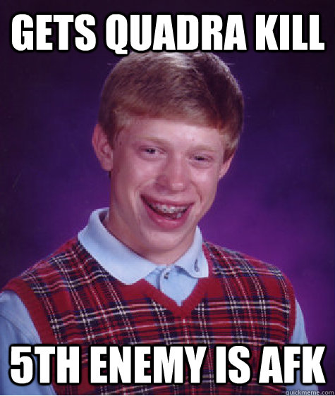 Gets Quadra kill 5th enemy is afk  Bad Luck Brian