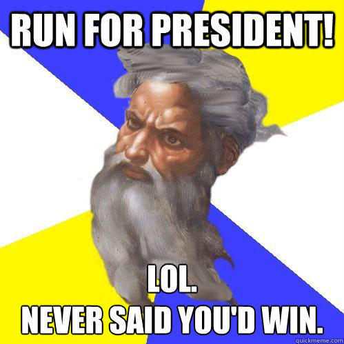 Run for president! Lol.
Never said you'd win. - Run for president! Lol.
Never said you'd win.  Advice God