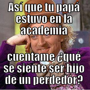 ASÍ QUE TU PAPÁ ESTUVO EN LA ACADEMIA CUENTAME ¿QUÉ SE SIENTE SER HIJO DE UN PERDEDOR? Condescending Wonka