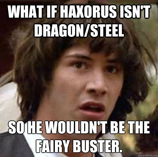 What if Haxorus isn't Dragon/steel  So he wouldn't be the Fairy Buster.
  conspiracy keanu